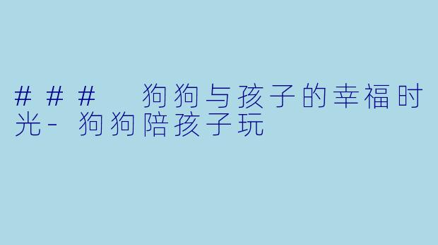 ### 狗狗与孩子的幸福时光-狗狗陪孩子玩