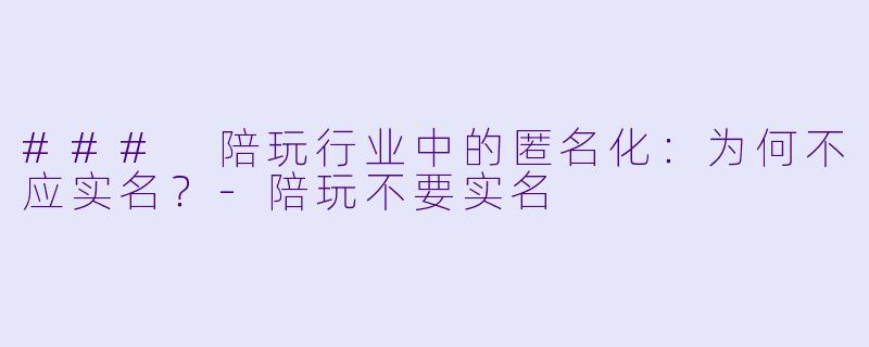 ### 陪玩行业中的匿名化：为何不应实名？-陪玩不要实名