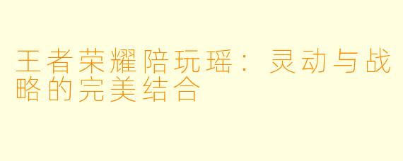 王者荣耀陪玩瑶:灵动与战略的完美结合