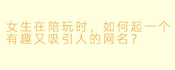 女生在陪玩时,如何起一个有趣又吸引人的网名?