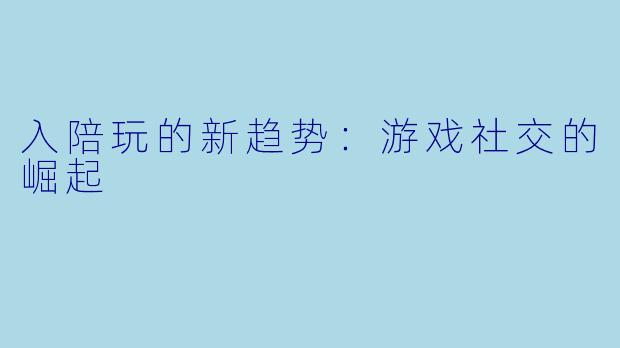 入陪玩的新趋势:游戏社交的崛起