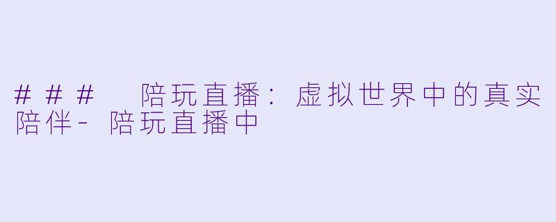 ### 陪玩直播：虚拟世界中的真实陪伴-陪玩直播中
