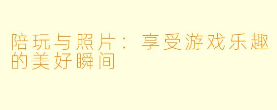 陪玩与照片：享受游戏乐趣的美好瞬间