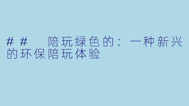 ## 陪玩绿色的:一种新兴的环保陪玩体验