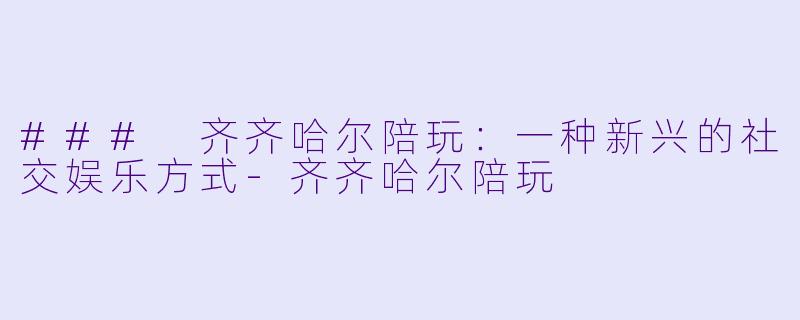 ### 齐齐哈尔陪玩：一种新兴的社交娱乐方式