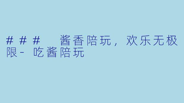 ### 酱香陪玩，欢乐无极限-吃酱陪玩