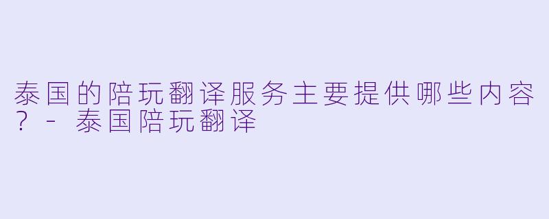 泰国的陪玩翻译服务主要提供哪些内容?