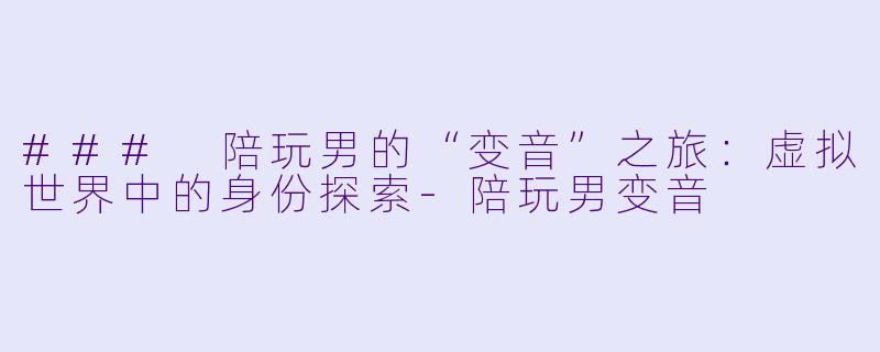 ### 陪玩男的“变音”之旅:虚拟世界中的身份探索-陪玩男变音