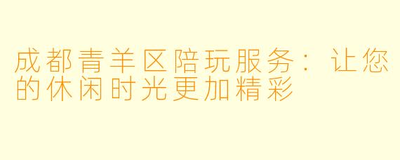 成都青羊区陪玩服务：让您的休闲时光更加精彩