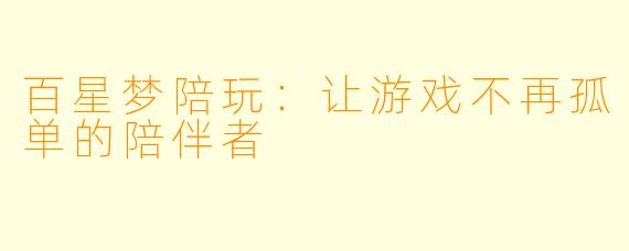 百星梦陪玩：让游戏不再孤单的陪伴者