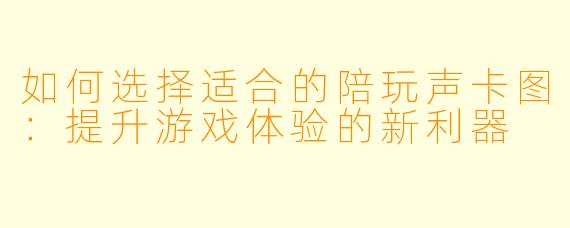 如何选择适合的陪玩声卡图：提升游戏体验的新利器