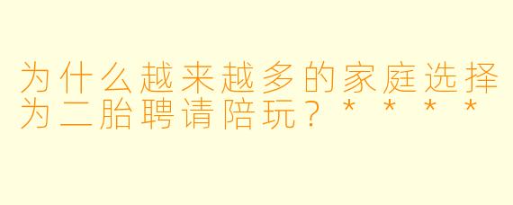 为什么越来越多的家庭选择为二胎聘请陪玩？****