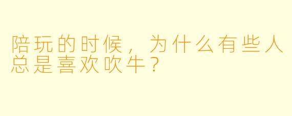 陪玩的时候，为什么有些人总是喜欢吹牛？
