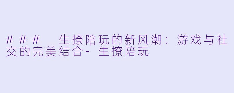 ### 生撩陪玩的新风潮：游戏与社交的完美结合-生撩陪玩
