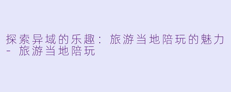 探索异域的乐趣:旅游当地陪玩的魅力