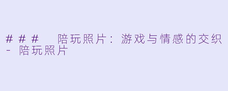 ### 陪玩照片：游戏与情感的交织-陪玩照片