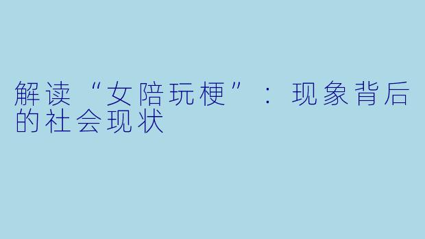解读“女陪玩梗”:现象背后的社会现状
