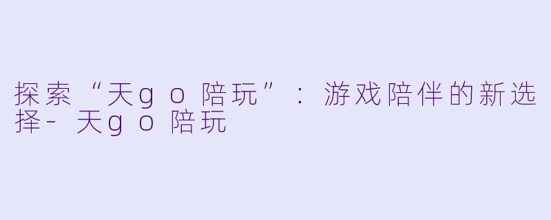 探索“天go陪玩”：游戏陪伴的新选择-天go陪玩