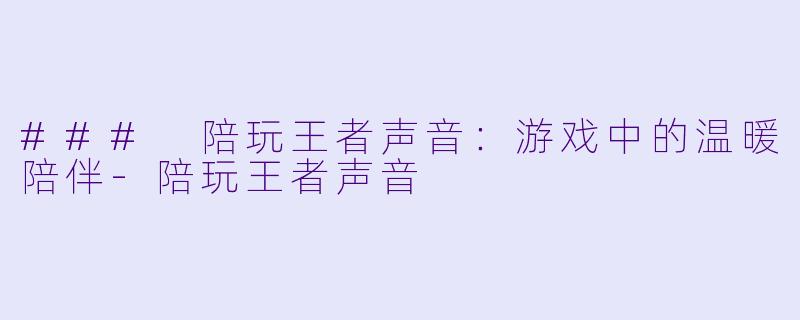 ### 陪玩王者声音：游戏中的温暖陪伴-陪玩王者声音