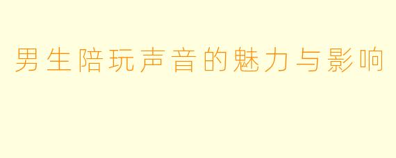 男生陪玩声音的魅力与影响