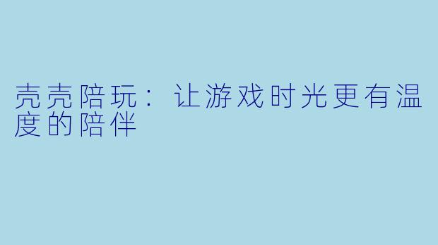 壳壳陪玩：让游戏时光更有温度的陪伴