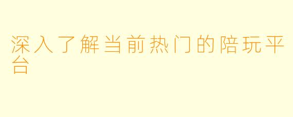 深入了解当前热门的陪玩平台