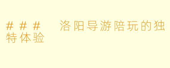 ### 洛阳导游陪玩的独特体验