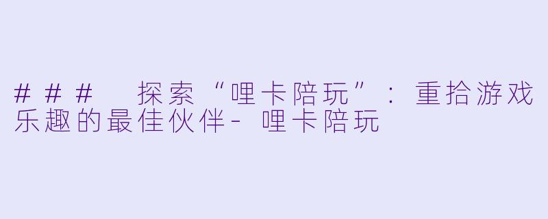 ### 探索“哩卡陪玩”：重拾游戏乐趣的最佳伙伴-哩卡陪玩