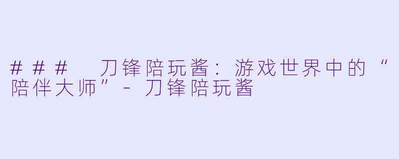 ### 刀锋陪玩酱：游戏世界中的“陪伴大师”-刀锋陪玩酱
