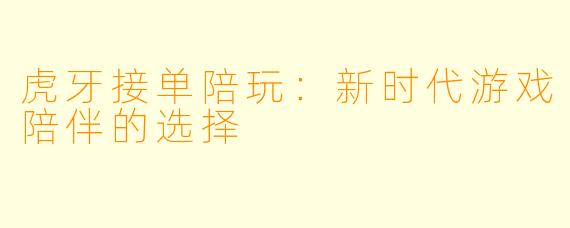 虎牙接单陪玩：新时代游戏陪伴的选择