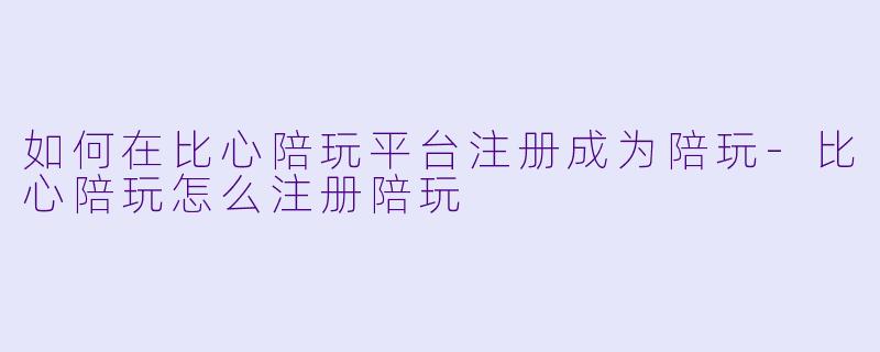 如何在比心陪玩平台注册成为陪玩
