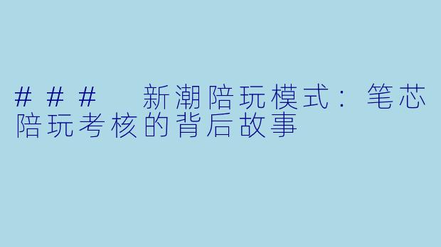### 新潮陪玩模式:笔芯陪玩考核的背后故事