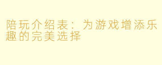 陪玩介绍表：为游戏增添乐趣的完美选择