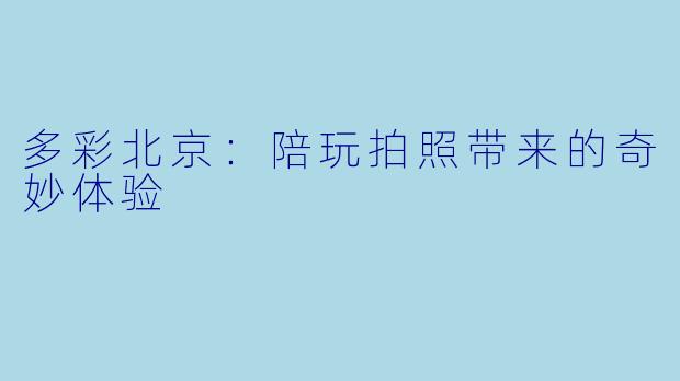 多彩北京:陪玩拍照带来的奇妙体验