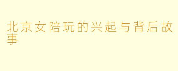北京女陪玩的兴起与背后故事