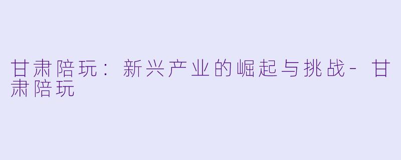 甘肃陪玩：新兴产业的崛起与挑战