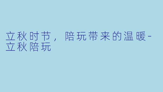 立秋时节，陪玩带来的温暖-立秋陪玩