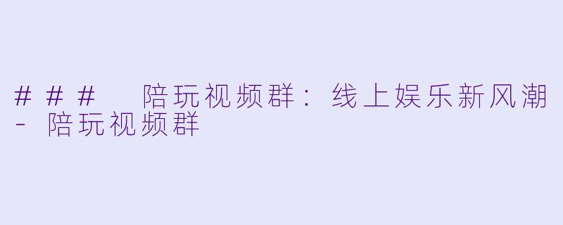 ### 陪玩视频群：线上娱乐新风潮