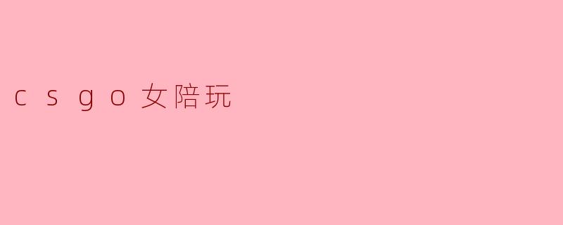 CSGO女陪玩的主要服务内容有哪些?**