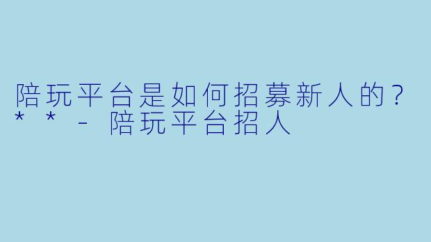 陪玩平台是如何招募新人的?**