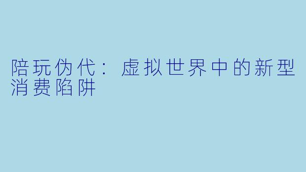 陪玩伪代：虚拟世界中的新型消费陷阱
