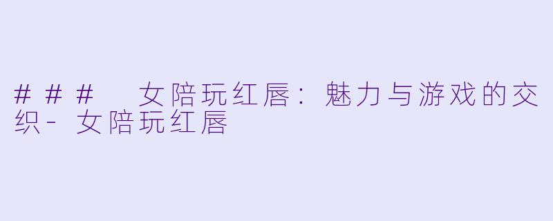 ### 女陪玩红唇:魅力与游戏的交织