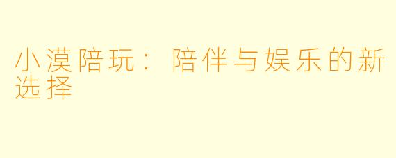 小漠陪玩:陪伴与娱乐的新选择