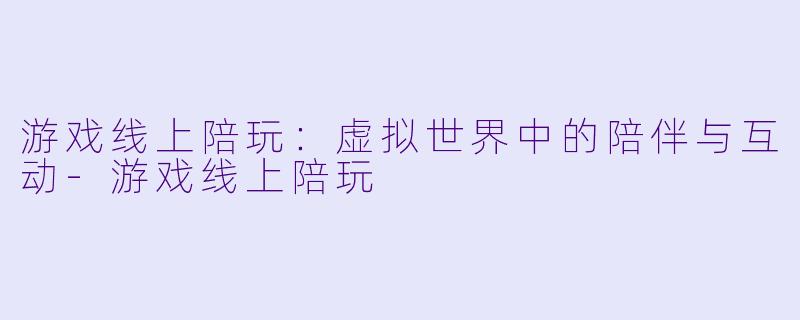 游戏线上陪玩：虚拟世界中的陪伴与互动-游戏线上陪玩