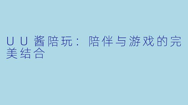 UU酱陪玩:陪伴与游戏的完美结合