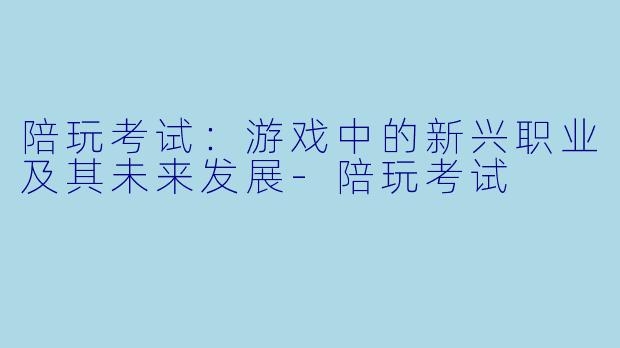 陪玩考试：游戏中的新兴职业及其未来发展-陪玩考试