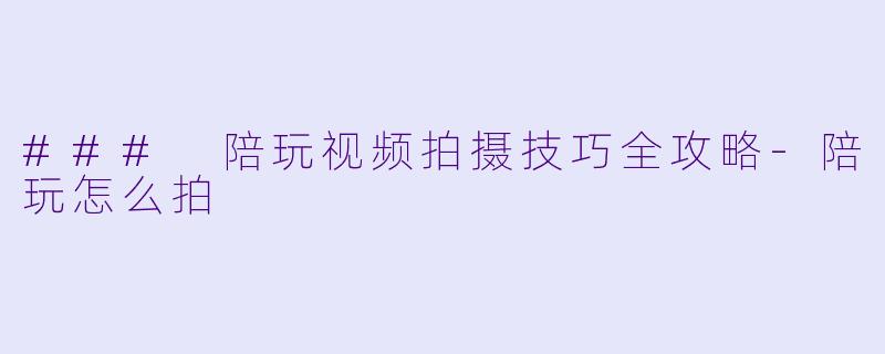 ### 陪玩视频拍摄技巧全攻略