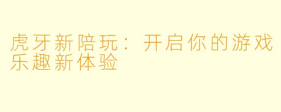 虎牙新陪玩：开启你的游戏乐趣新体验