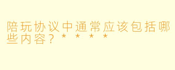 陪玩协议中通常应该包括哪些内容？****