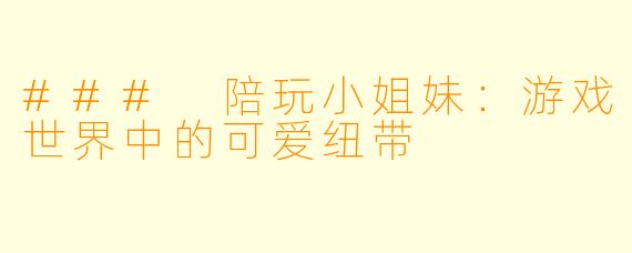 ### 陪玩小姐妹：游戏世界中的可爱纽带